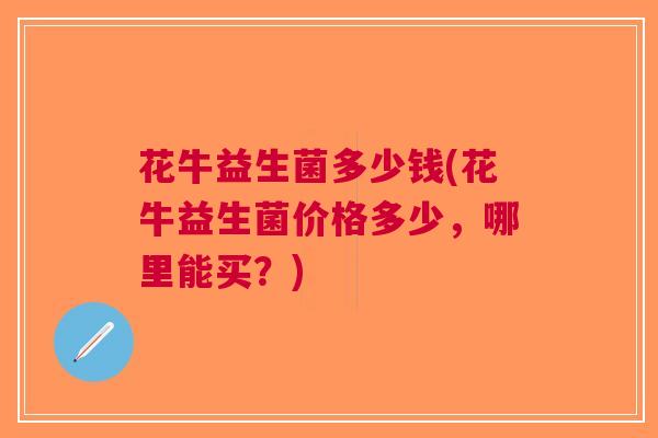 花牛益生菌多少钱(花牛益生菌价格多少,哪里能买?)