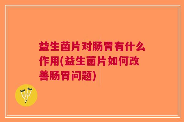 益生菌片对肠胃有什么作用(益生菌片如何改善肠胃问题)