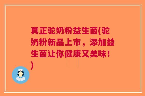 真正驼奶粉益生菌(驼奶粉新品上市，添加益生菌让你健康又美味！)