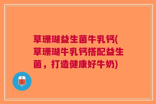 草珊瑚益生菌牛乳钙(草珊瑚牛乳钙搭配益生菌,打造健康好牛奶)