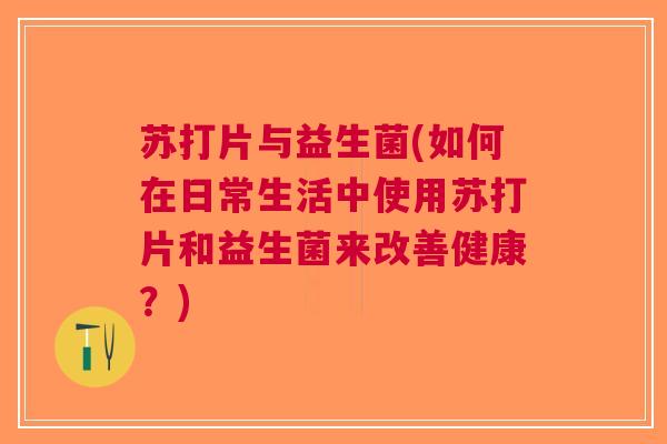 苏打片与益生菌(如何在日常生活中使用苏打片和益生菌来改善健康?)