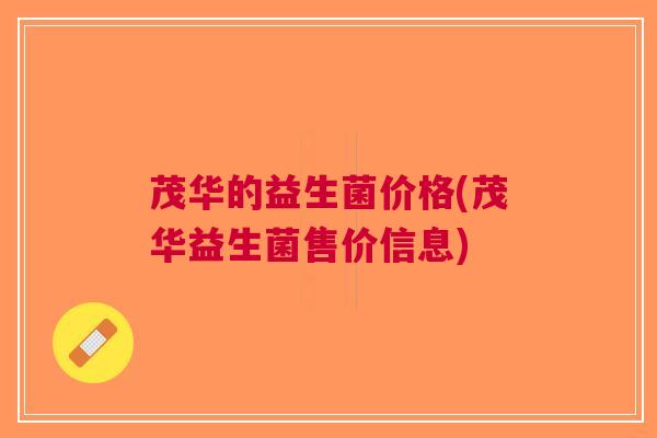 茂华的益生菌价格(茂华益生菌售价信息)