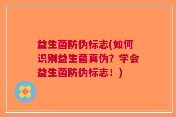益生菌防伪标志(如何识别益生菌真伪?学会益生菌防伪标志!)