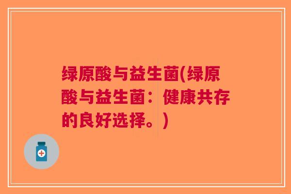 绿原酸与益生菌(绿原酸与益生菌：健康共存的良好选择。)