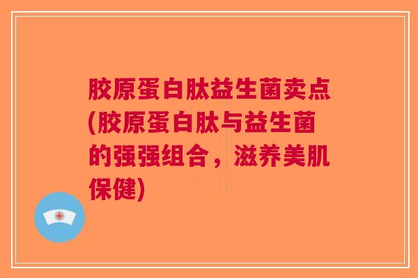 胶原蛋白肽益生菌卖点(胶原蛋白肽与益生菌的强强组合,滋养美肌保健)