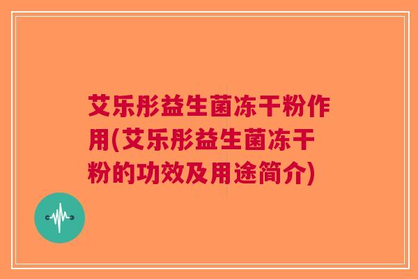 艾乐彤益生菌冻干粉作用(艾乐彤益生菌冻干粉的功效及用途简介) 艾乐彤益生菌冻干粉作用(艾乐彤益生菌冻干粉的功效及用途简介)