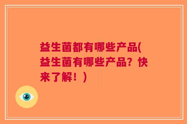 益生菌都有哪些产品(益生菌有哪些产品?快来了解!) 益生菌都有哪些产品(益生菌有哪些产品?快来了解!)