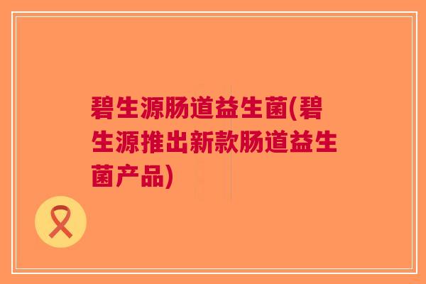 碧生源肠道益生菌(碧生源推出新款肠道益生菌产品) 碧生源肠道益生菌(碧生源推出新款肠道益生菌产品)