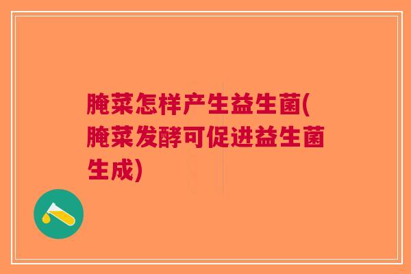 腌菜怎样产生益生菌(腌菜发酵可促进益生菌生成) 腌菜怎样产生益生菌(腌菜发酵可促进益生菌生成)