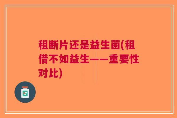 租断片还是益生菌(租借不如益生——重要性对比) 租断片还是益生菌(租借不如益生——重要性对比)
