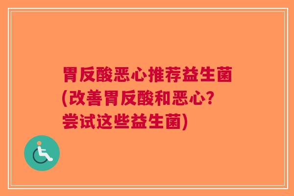 胃反酸恶心推荐益生菌(改善胃反酸和恶心?尝试这些益生菌) 胃反酸恶心推荐益生菌(改善胃反酸和恶心?尝试这些益生菌)