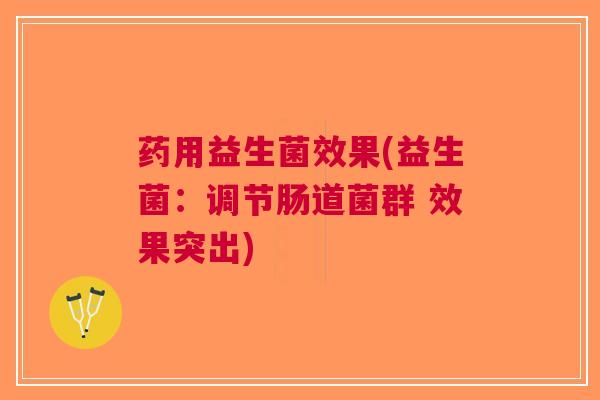 药用益生菌效果(益生菌:调节肠道菌群 效果突出)