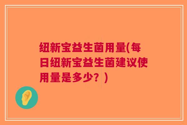 纽新宝益生菌用量(每日纽新宝益生菌建议使用量是多少?)