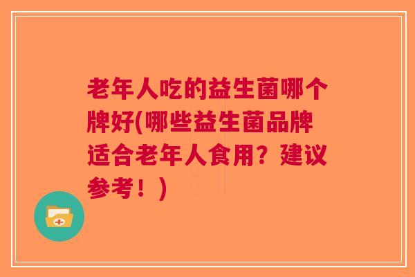 老年人吃的益生菌哪个牌好(哪些益生菌品牌适合老年人食用?建议参考!)