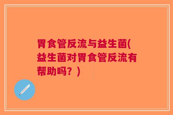 胃食管反流与益生菌(益生菌对胃食管反流有帮助吗?) 胃食管反流与益生菌(益生菌对胃食管反流有帮助吗?)