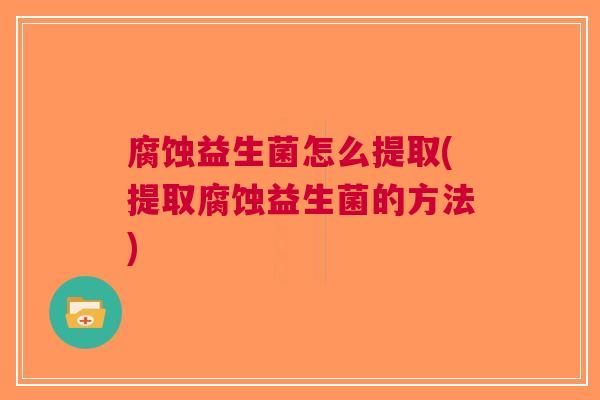 腐蚀益生菌怎么提取(提取腐蚀益生菌的方法) 腐蚀益生菌怎么提取(提取腐蚀益生菌的方法)