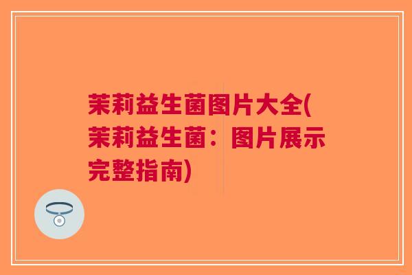 茉莉益生菌图片大全(茉莉益生菌:图片展示完整指南)