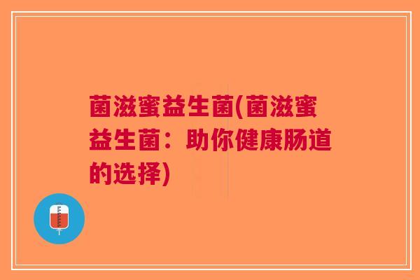 菌滋蜜益生菌(菌滋蜜益生菌:助你健康肠道的选择) 菌滋蜜益生菌(菌滋蜜益生菌:助你健康肠道的选择)