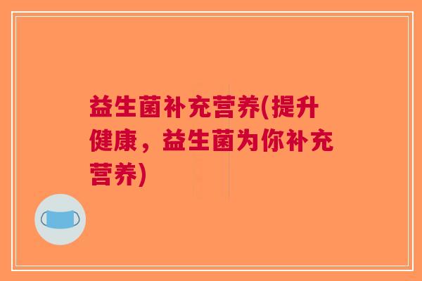 益生菌补充营养(提升健康,益生菌为你补充营养)