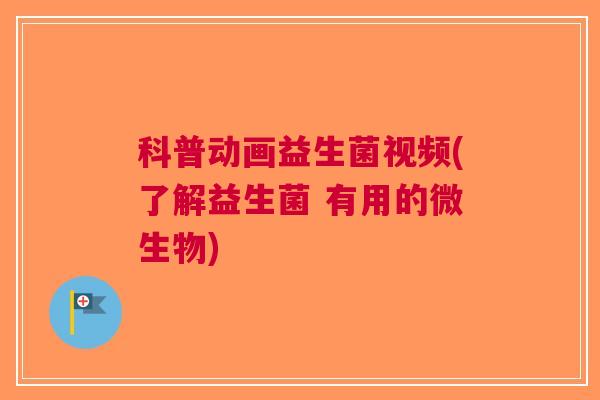科普动画益生菌视频(了解益生菌 有用的微生物)