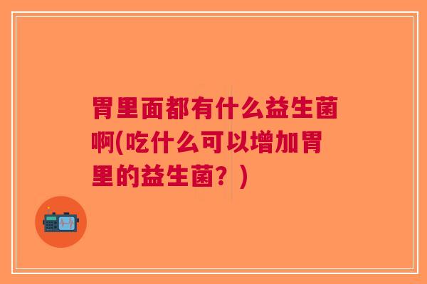 胃里面都有什么益生菌啊(吃什么可以增加胃里的益生菌?)