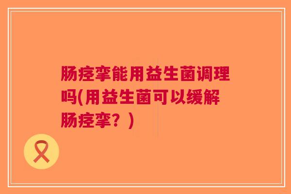 肠痉挛能用益生菌调理吗(用益生菌可以缓解肠痉挛?)