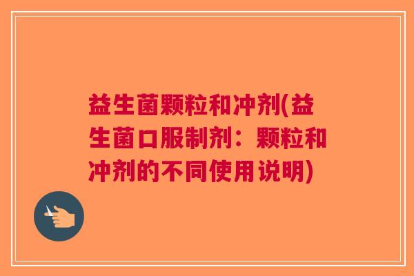 益生菌颗粒和冲剂(益生菌口服制剂：颗粒和冲剂的不同使用说明)