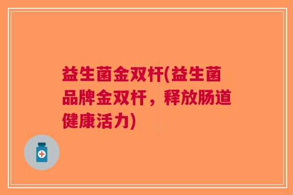 益生菌金双杆(益生菌品牌金双杆,释放肠道健康活力)
