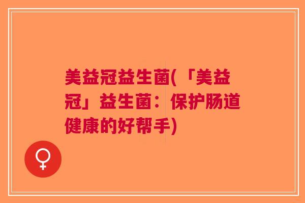 美益冠益生菌(「美益冠」益生菌:保护肠道健康的好帮手)