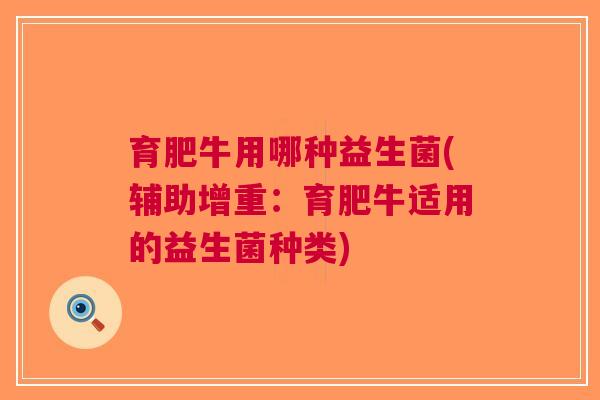 育肥牛用哪种益生菌(辅助增重:育肥牛适用的益生菌种类)
