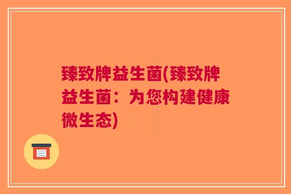 臻致牌益生菌(臻致牌益生菌:为您构建健康微生态)