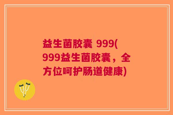 益生菌胶囊 999(999益生菌胶囊，全方位呵护肠道健康)