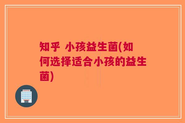 知乎 小孩益生菌(如何选择适合小孩的益生菌)