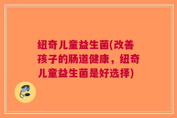 纽奇儿童益生菌(改善孩子的肠道健康，纽奇儿童益生菌是好选择)