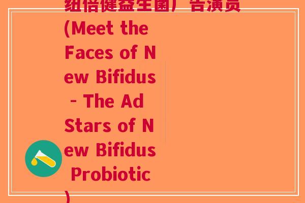 纽倍健益生菌广告演员(Meet the Faces of New Bifidus - The Ad Stars of New Bifidus Probiotic)