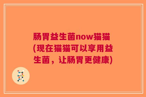 肠胃益生菌now猫猫(现在猫猫可以享用益生菌,让肠胃更健康) 肠胃益生菌now猫猫(现在猫猫可以享用益生菌,让肠胃更健康)