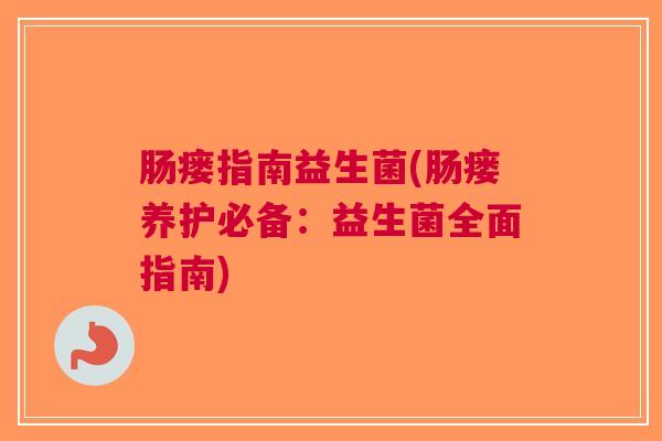 肠瘘指南益生菌(肠瘘养护必备:益生菌全面指南)