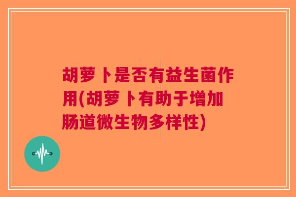 胡萝卜是否有益生菌作用(胡萝卜有助于增加肠道微生物多样性)