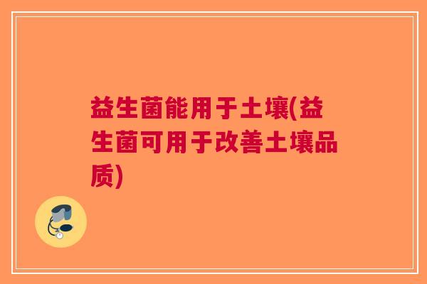 益生菌能用于土壤(益生菌可用于改善土壤品质)