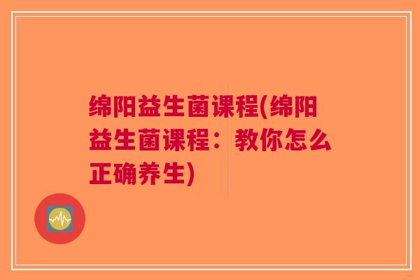 绵阳益生菌课程(绵阳益生菌课程:教你怎么正确养生)