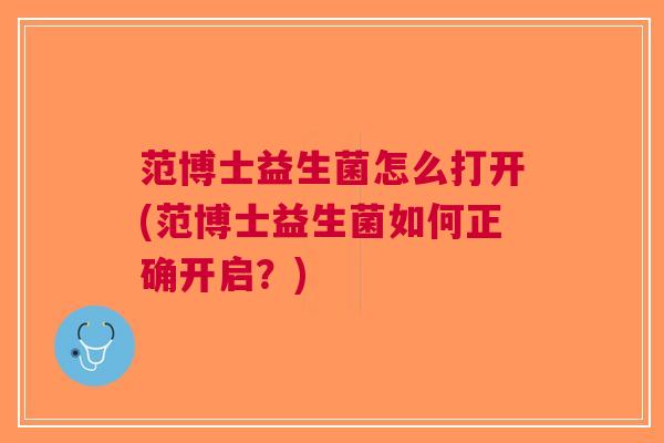 范博士益生菌怎么打开(范博士益生菌如何正确开启?)