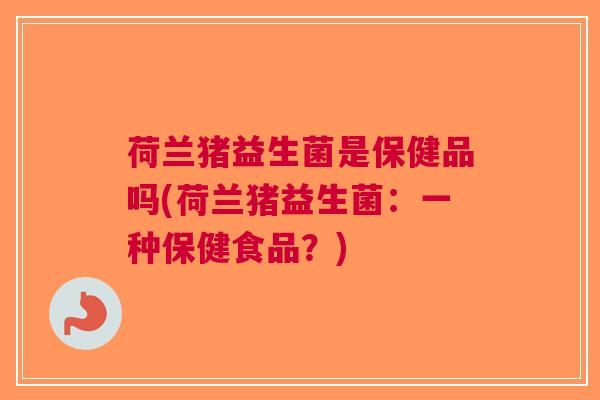 荷兰猪益生菌是保健品吗(荷兰猪益生菌:一种保健食品?) 荷兰猪益生菌是保健品吗(荷兰猪益生菌:一种保健食品?)