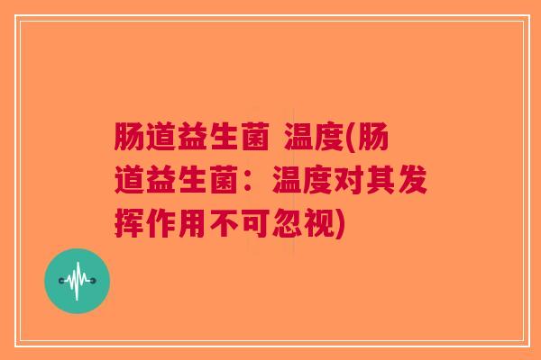 肠道益生菌 温度(肠道益生菌:温度对其发挥作用不可忽视) 肠道益生菌 温度(肠道益生菌:温度对其发挥作用不可忽视)