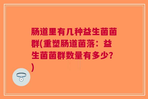 肠道里有几种益生菌菌群(重塑肠道菌落:益生菌菌群数量有多少?) 肠道里有几种益生菌菌群(重塑肠道菌落:益生菌菌群数量有多少?)