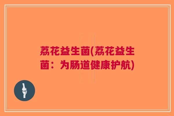 荔花益生菌(荔花益生菌:为肠道健康护航) 荔花益生菌(荔花益生菌:为肠道健康护航)
