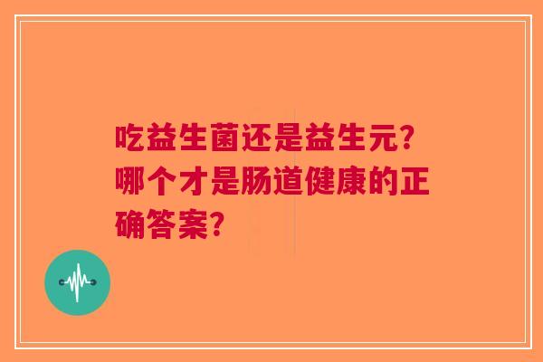 吃益生菌还是益生元?哪个才是肠道健康的正确答案? 吃益生菌还是益生元?哪个才是肠道健康的正确答案?