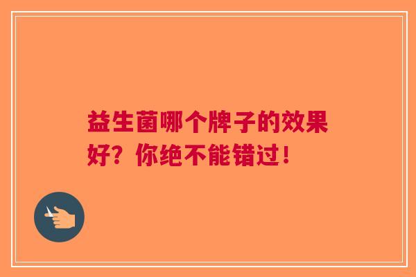 益生菌哪个牌子的效果好？你绝不能错过！