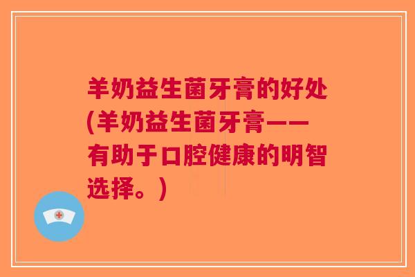 羊奶益生菌牙膏的好处(羊奶益生菌牙膏——有助于口腔健康的明智选择。)