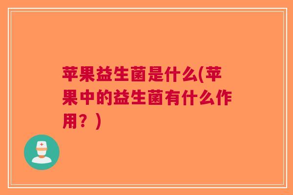 苹果益生菌是什么(苹果中的益生菌有什么作用?)