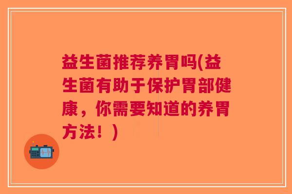 益生菌推荐养胃吗(益生菌有助于保护胃部健康,你需要知道的养胃方法!) 益生菌推荐养胃吗(益生菌有助于保护胃部健康,你需要知道的养胃方法!)